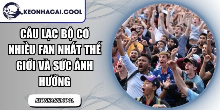Câu Lạc Bộ Có Nhiều Fan Nhất Thế Giới Và Sức Ảnh Hưởng 5 Câu Lạc Bộ Có Nhiều Fan Nhất Thế Giới