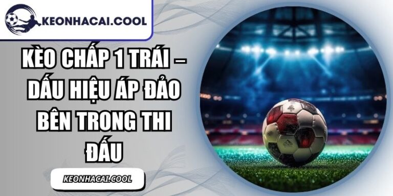 Kèo Chấp 1 Trái – Dấu Hiệu Áp Đảo Bên Trong Thi Đấu 7 Kèo Chấp 1 Trái