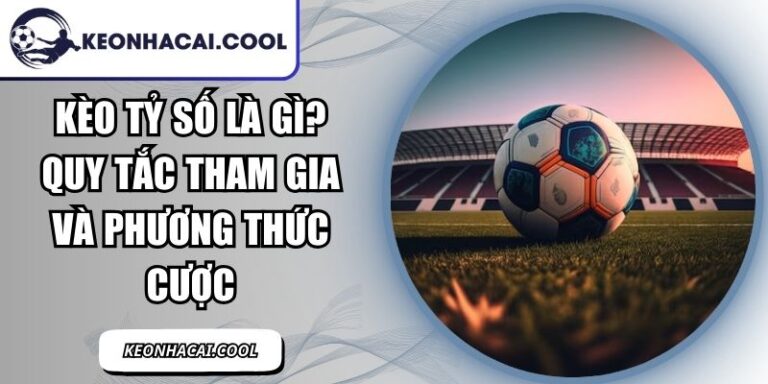 Kèo Tỷ Số Là Gì? Quy Tắc Tham Gia Và Phương Thức Cược 6 Kèo Tỷ Số Là Gì